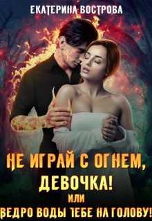 Не играй с огнем, девочка, или Ведро воды тебе на голову! / Екатерина Вострова