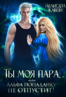 Ты моя пара, или Альфа попаданку не отпустит! / Дианелла Кавейк