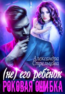 ( Не) его ребёнок. Роковая ошибка / Александра Стрельцова