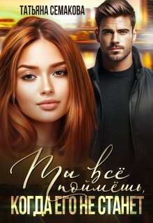 Ты все поймёшь, когда его не станет / Татьяна Семакова