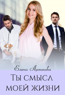 Ты смысл моей жизни / Елена Архипова