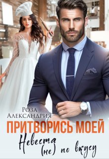 Притворись моей. Невеста (не) по вкусу / Роза Александрия
