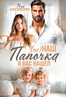 Не наш папочка. Я вас нашел / Роза Александрия