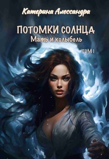 Потомки Солнца. Том 1. Мать и Колыбель / Катерина Алессандра