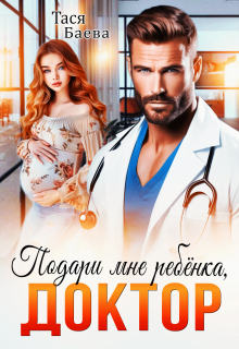 Подари мне ребёнка, доктор / Тася Баева