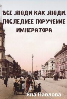 Все люди как люди. Последнее поручение императора / Яна Павлова