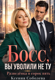 Босс, Вы уволили не ту! Разведёнка в сорок пять / Ксения Соболева