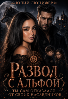 Развод с альфой. Ты сам отказался от своих наследников / Юлий Люцифер