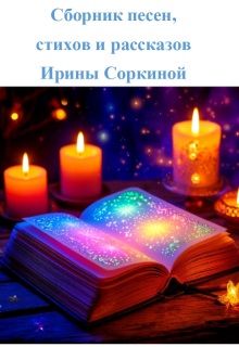 Сборник песен, стихов и рассказов / Ирина Соркина