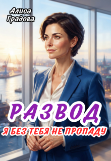 Развод. Я без тебя не пропаду. / Алиса Градова