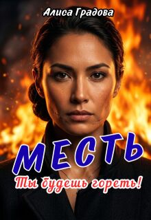 Месть. Ты будешь гореть! / Алиса Градова