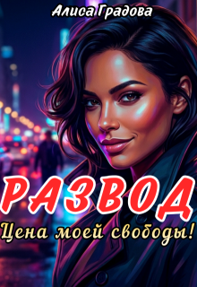 Развод. Цена моей свободы! / Алиса Градова