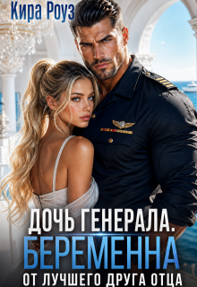 Дочь генерала. Беременна от лучшего друга отца / Кира Роуз