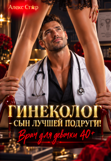 Гинеколог — сын лучшей подруги. Врач для девочки 40 плюс / Алекс Стар
