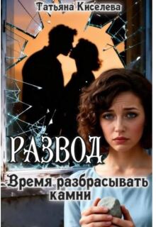 Развод.Время разбрасывать камни / Татьяна Киселева
