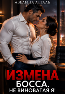 Измена босса. Не виноватая я! / Авелина Атталь