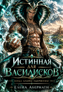 Истинная для василисков. Когда альфы одержимы / Елена Абернати